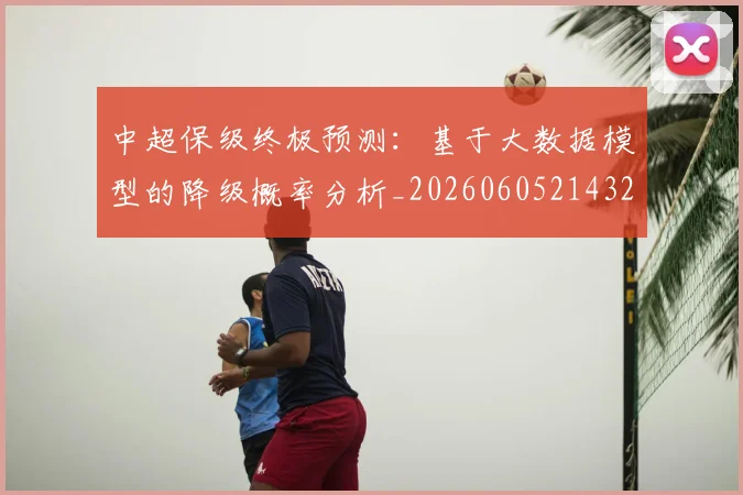 中超保级终极预测:基于大数据模型的降级概率分析_20260605214322
