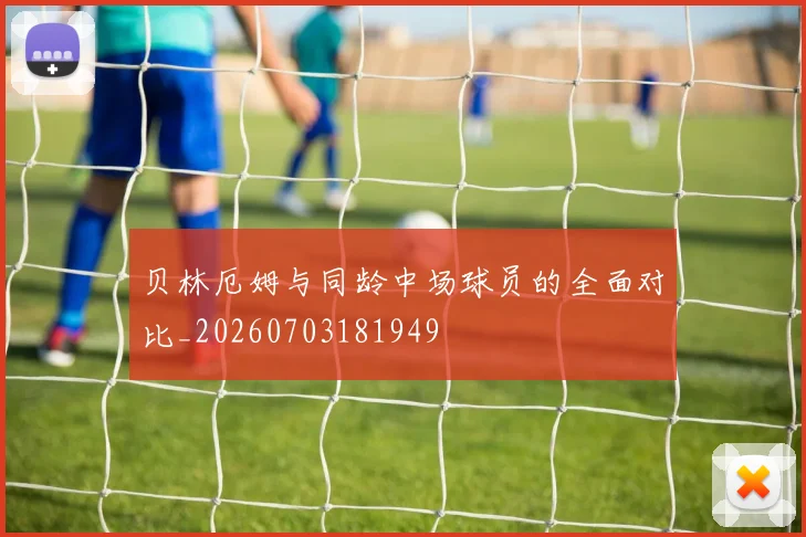 贝林厄姆与同龄中场球员的全面对比_20260703181949