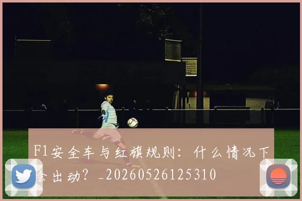 F1安全车与红旗规则:什么情况下会出动?_20260526125310