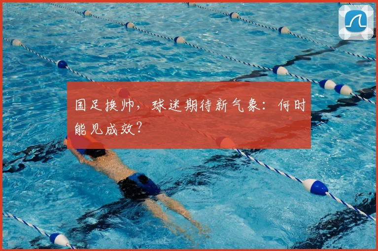 国足换帅，球迷期待新气象：何时能见成效？