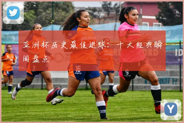 亚洲杯历史最佳进球:十大经典瞬间盘点