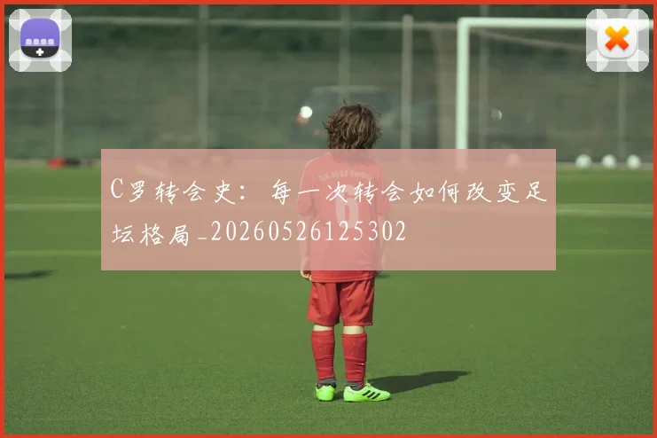 C罗转会史:每一次转会如何改变足坛格局_20260526125302
