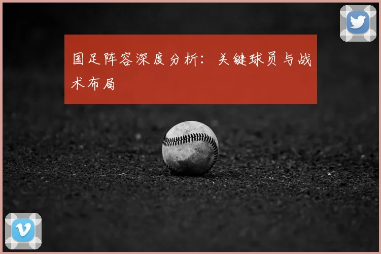 国足阵容深度分析:关键球员与战术布局