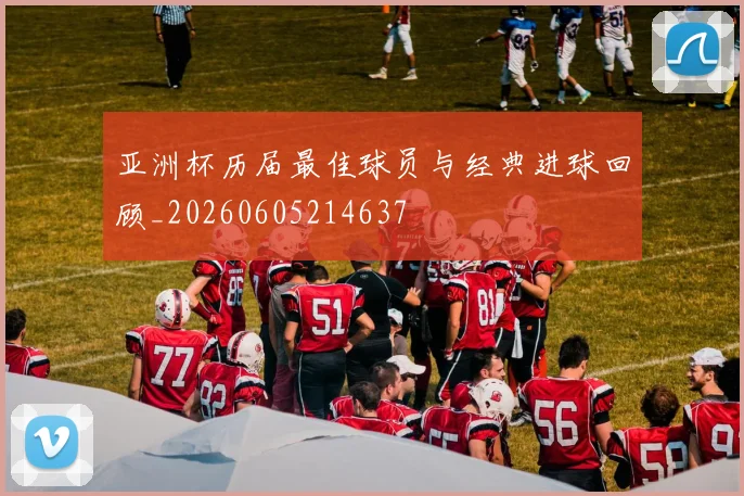 亚洲杯历届最佳球员与经典进球回顾_20260605214637