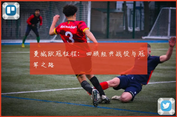 曼城欧冠征程:回顾经典战役与冠军之路