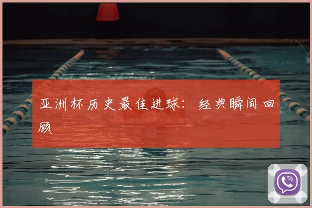 亚洲杯历史最佳进球:经典瞬间回顾