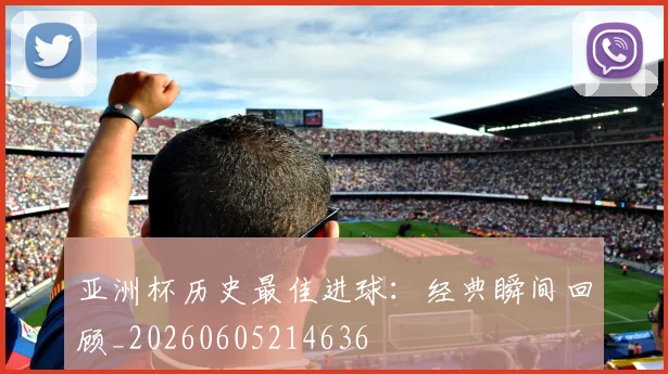 亚洲杯历史最佳进球:经典瞬间回顾_20260605214636