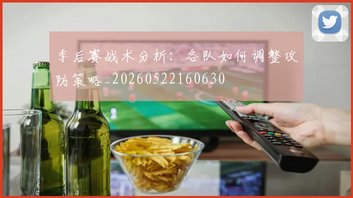 季后赛战术分析:各队如何调整攻防策略_20260522160630