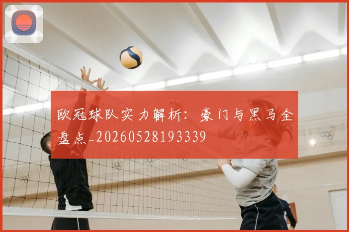 欧冠球队实力解析:豪门与黑马全盘点_20260528193339