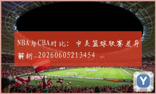 NBA与CBA对比：中美篮球联赛差异解析_20260605213454