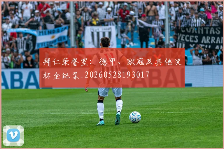 拜仁荣誉室:德甲、欧冠及其他奖杯全纪录_20260528193017