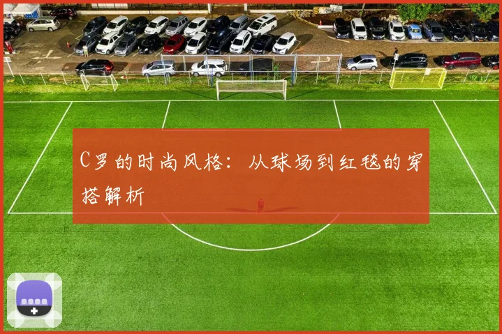 C罗的时尚风格:从球场到红毯的穿搭解析