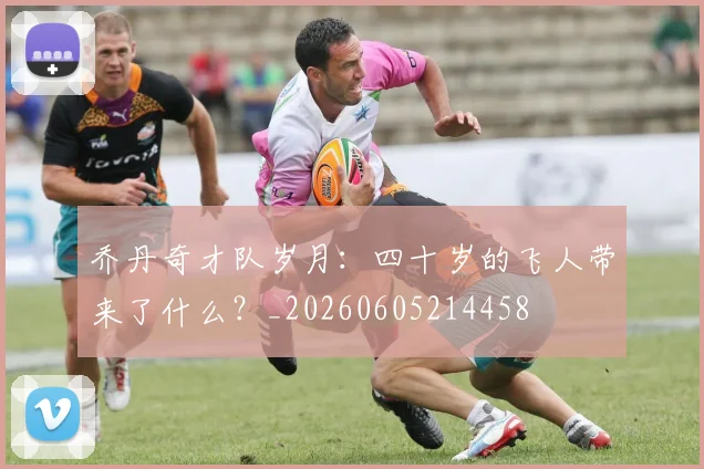 乔丹奇才队岁月:四十岁的飞人带来了什么?_20260605214458