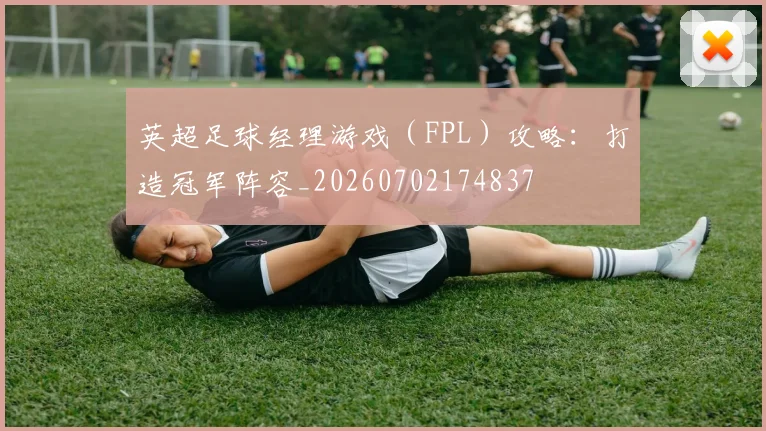 英超足球经理游戏(FPL)攻略:打造冠军阵容_20260702174837