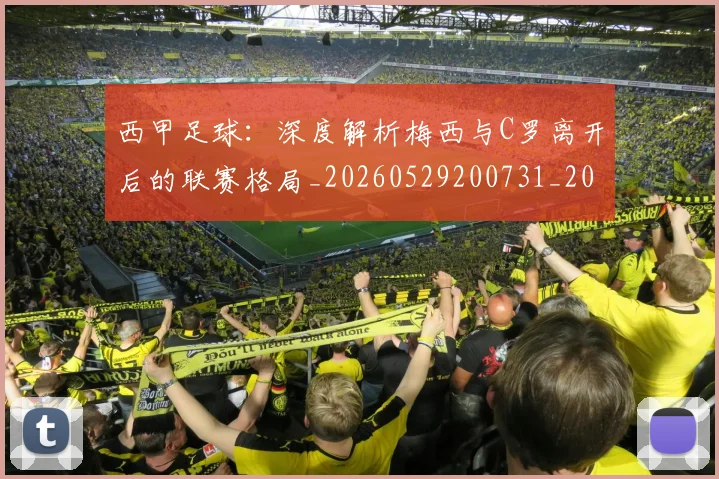 西甲足球：深度解析梅西与C罗离开后的联赛格局_20260529200731_20260703181933