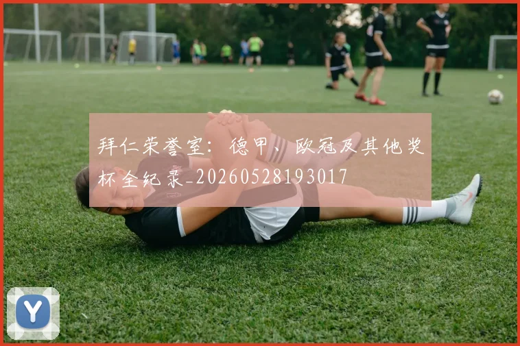 拜仁荣誉室:德甲、欧冠及其他奖杯全纪录_20260528193017