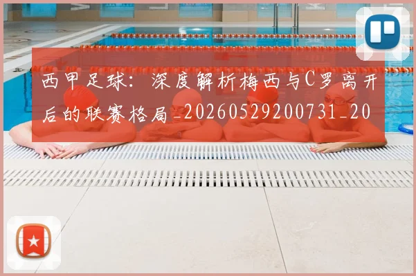 西甲足球：深度解析梅西与C罗离开后的联赛格局_20260529200731_20260703181933