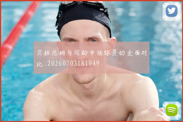 贝林厄姆与同龄中场球员的全面对比_20260703181949