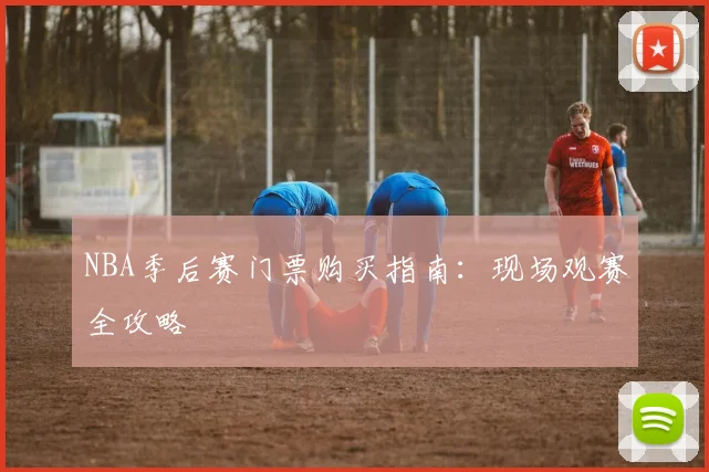 NBA季后赛门票购买指南:现场观赛全攻略