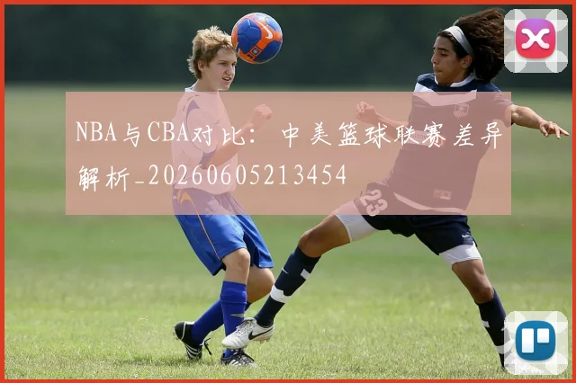 NBA与CBA对比：中美篮球联赛差异解析_20260605213454