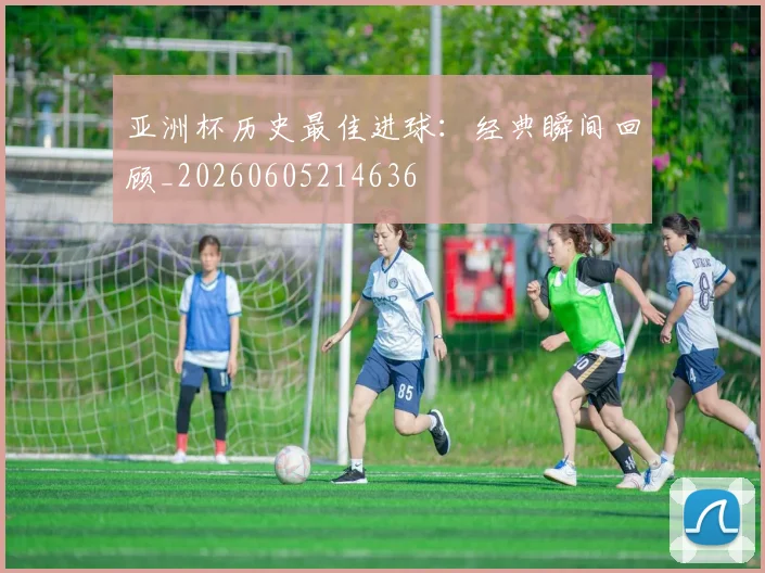 亚洲杯历史最佳进球:经典瞬间回顾_20260605214636