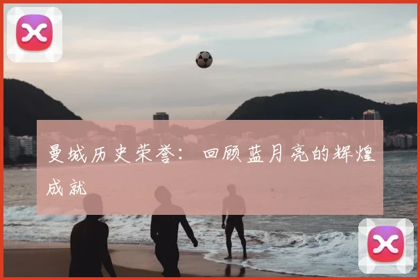 曼城历史荣誉:回顾蓝月亮的辉煌成就