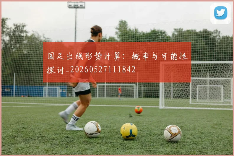 国足出线形势计算:概率与可能性探讨_20260527111842
