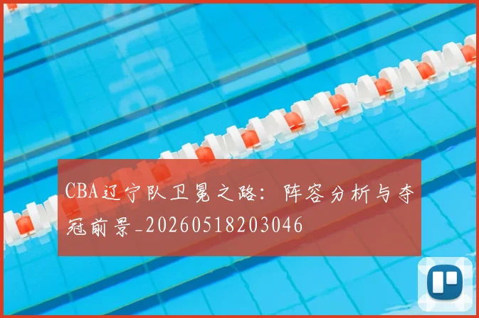 CBA辽宁队卫冕之路:阵容分析与夺冠前景_20260518203046