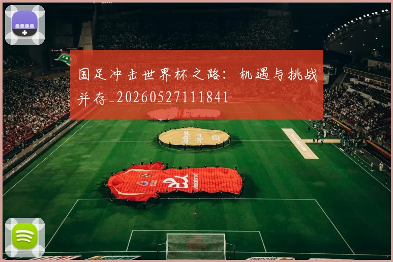 国足冲击世界杯之路：机遇与挑战并存_20260527111841