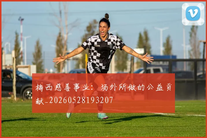 梅西慈善事业：场外所做的公益贡献_20260528193207