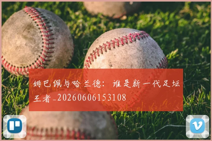 姆巴佩与哈兰德：谁是新一代足坛王者_20260606153108