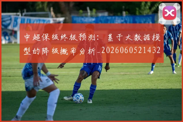 中超保级终极预测:基于大数据模型的降级概率分析_20260605214322