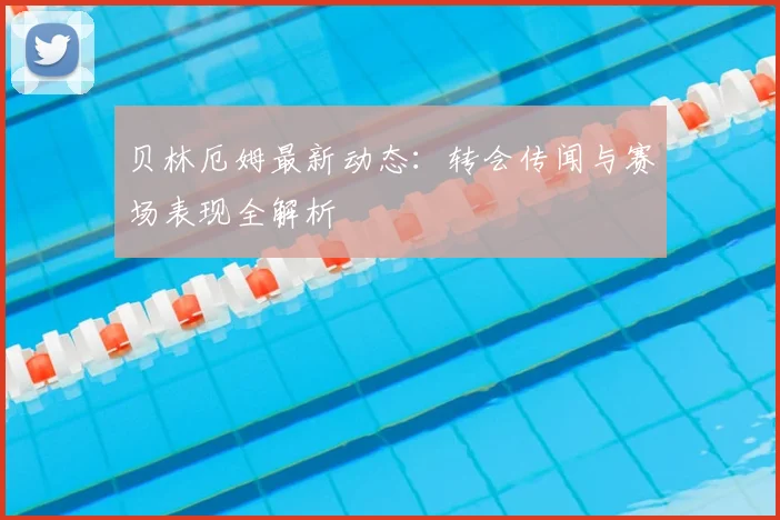 贝林厄姆最新动态：转会传闻与赛场表现全解析