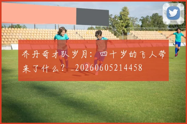 乔丹奇才队岁月:四十岁的飞人带来了什么?_20260605214458