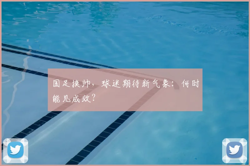 国足换帅,球迷期待新气象:何时能见成效?