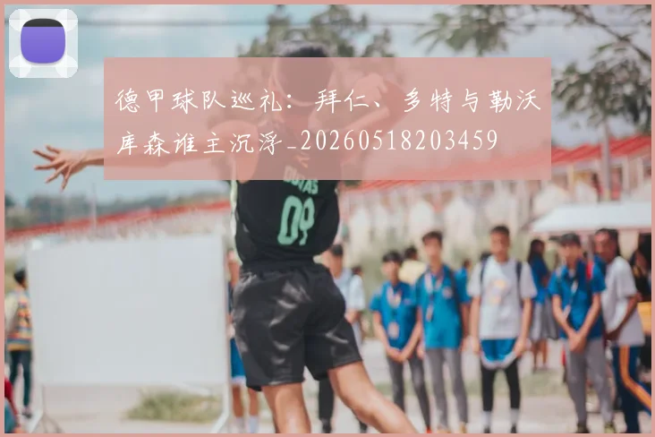 德甲球队巡礼：拜仁、多特与勒沃库森谁主沉浮_20260518203459